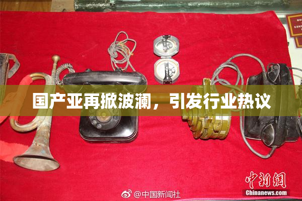 国产亚再掀波澜，引发行业热议