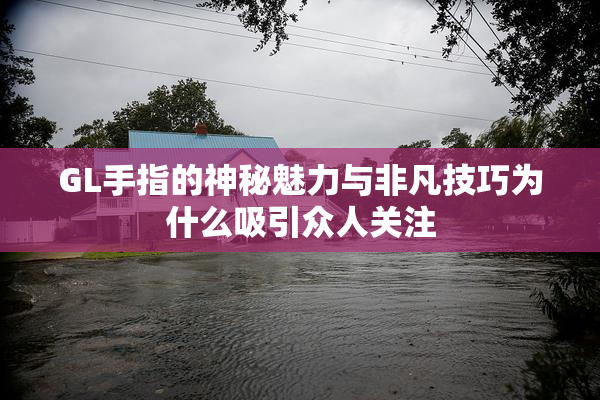 GL手指的神秘魅力与非凡技巧为什么吸引众人关注