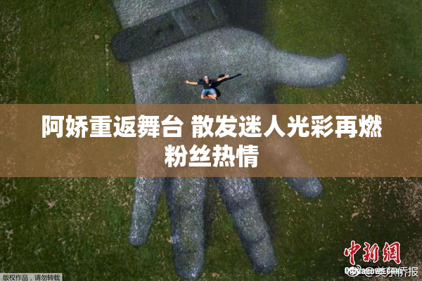 阿娇重返舞台 散发迷人光彩再燃粉丝热情