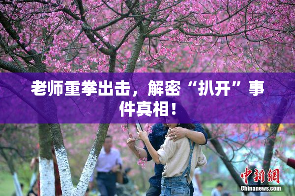 老师重拳出击，解密“扒开”事件真相！