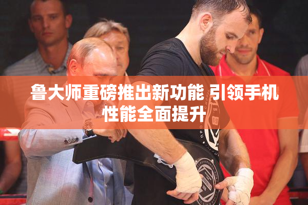 鲁大师重磅推出新功能 引领手机性能全面提升