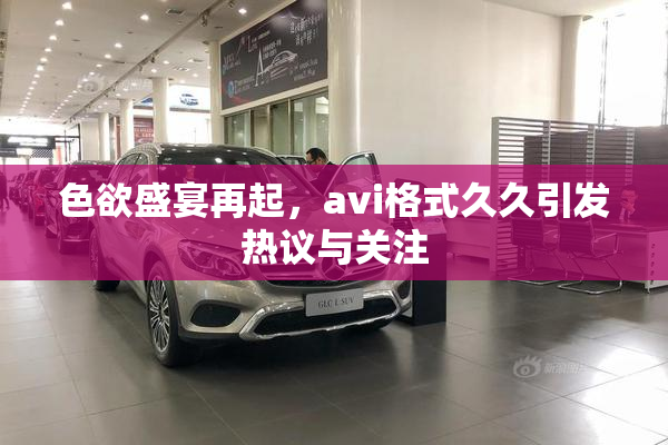 色欲盛宴再起，avi格式久久引发热议与关注