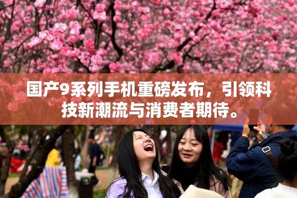 国产9系列手机重磅发布，引领科技新潮流与消费者期待。