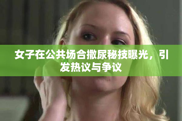 女子在公共场合撒尿秘技曝光，引发热议与争议