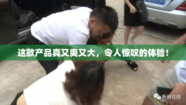 这款产品真又爽又大，令人惊叹的体验！