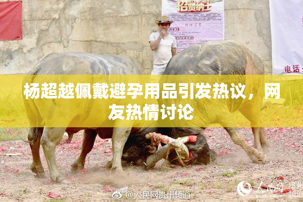 杨超越佩戴避孕用品引发热议，网友热情讨论