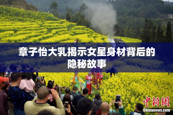 章子怡大乳揭示女星身材背后的隐秘故事