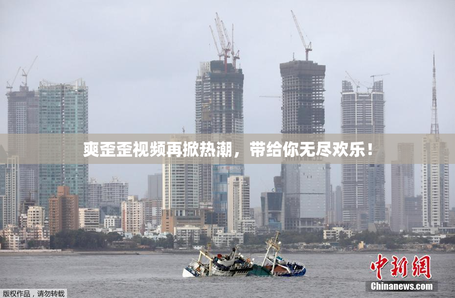 爽歪歪视频再掀热潮，带给你无尽欢乐！