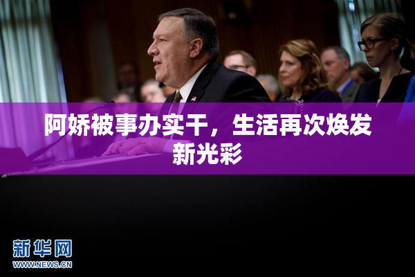 阿娇被事办实干，生活再次焕发新光彩