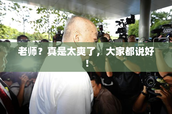 老师？真是太爽了，大家都说好！