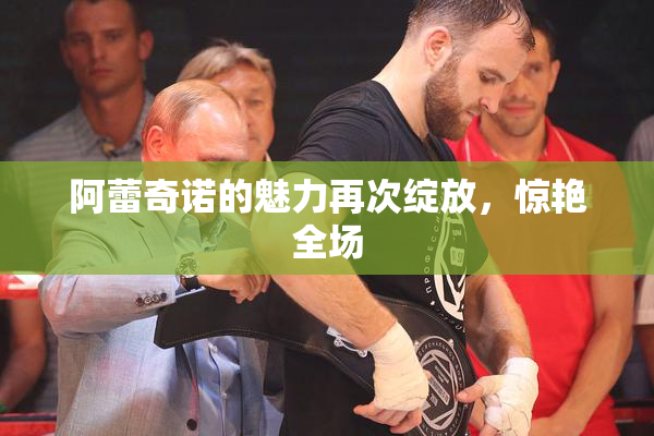 阿蕾奇诺的魅力再次绽放，惊艳全场
