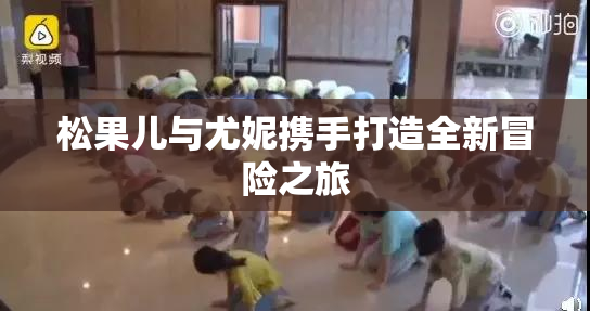 松果儿与尤妮携手打造全新冒险之旅