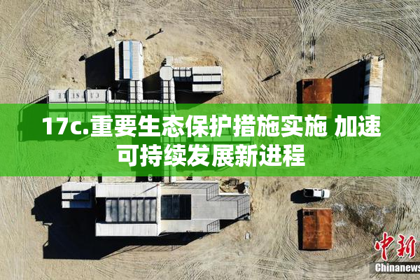 17c.重要生态保护措施实施 加速可持续发展新进程