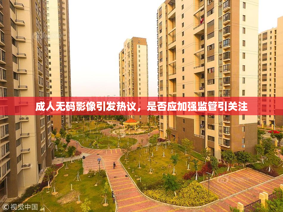 成人无码影像引发热议，是否应加强监管引关注