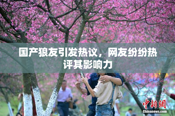 国产狼友引发热议，网友纷纷热评其影响力