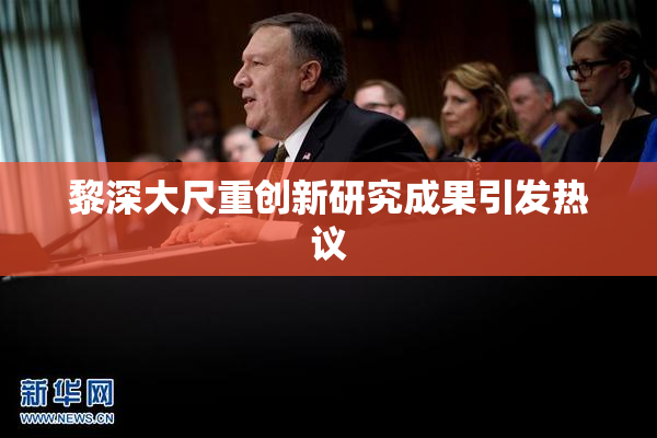黎深大尺重创新研究成果引发热议