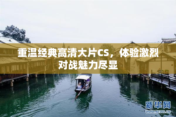 重温经典高清大片CS，体验激烈对战魅力尽显