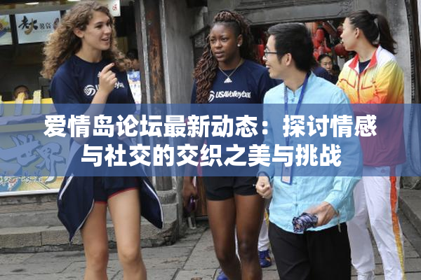 爱情岛论坛最新动态：探讨情感与社交的交织之美与挑战