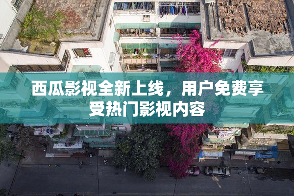 西瓜影视全新上线，用户免费享受热门影视内容
