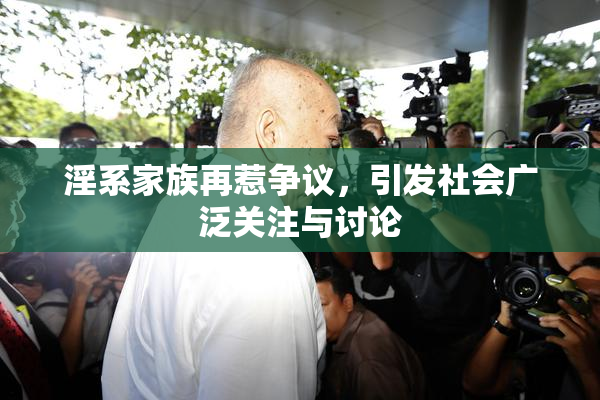 淫系家族再惹争议，引发社会广泛关注与讨论