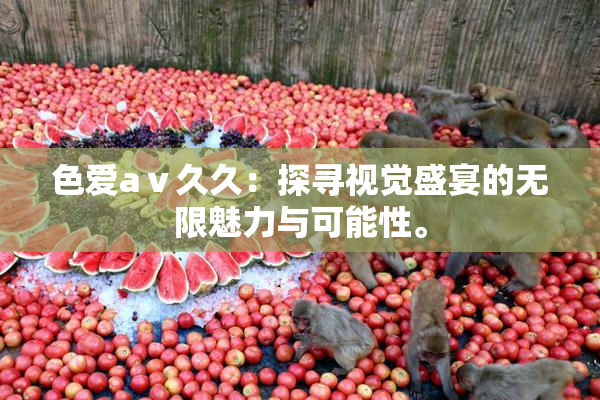 色爱aⅴ久久：探寻视觉盛宴的无限魅力与可能性。