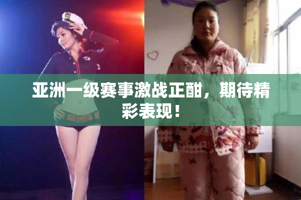 亚洲一级赛事激战正酣，期待精彩表现！