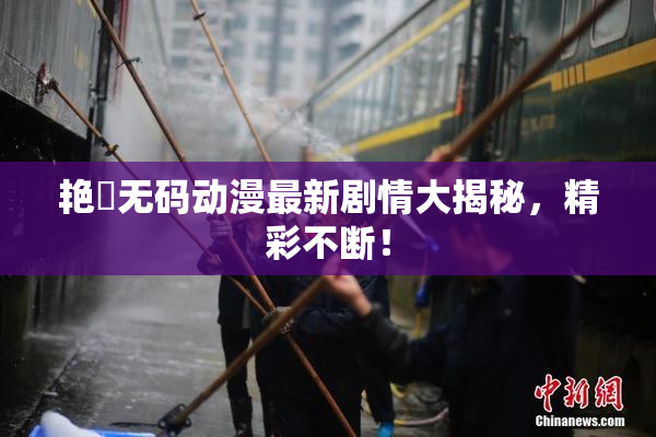 艳鉧无码动漫最新剧情大揭秘，精彩不断！