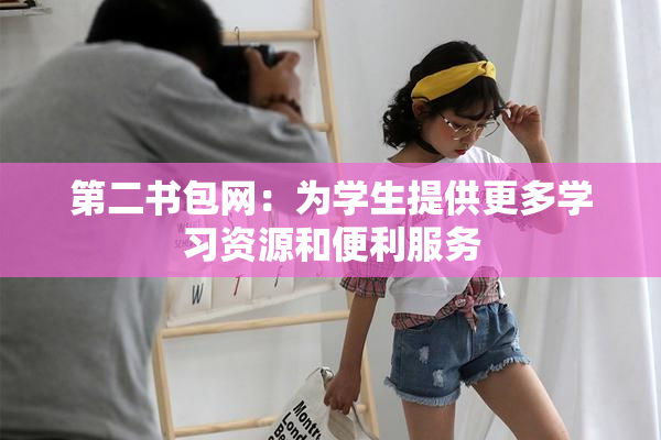 第二书包网：为学生提供更多学习资源和便利服务