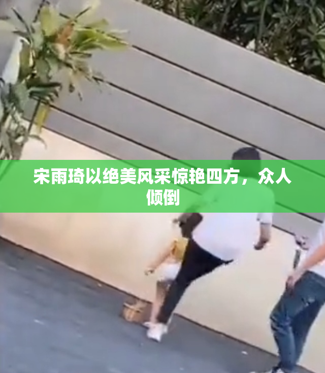 宋雨琦以绝美风采惊艳四方，众人倾倒