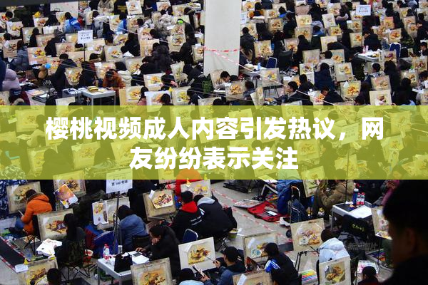 樱桃视频成人内容引发热议，网友纷纷表示关注