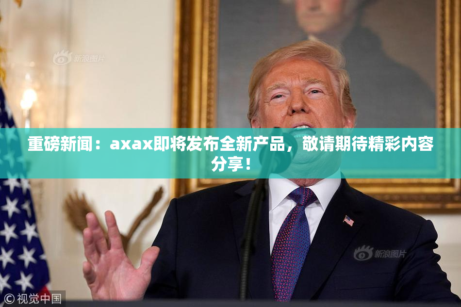 重磅新闻：axax即将发布全新产品，敬请期待精彩内容分享！