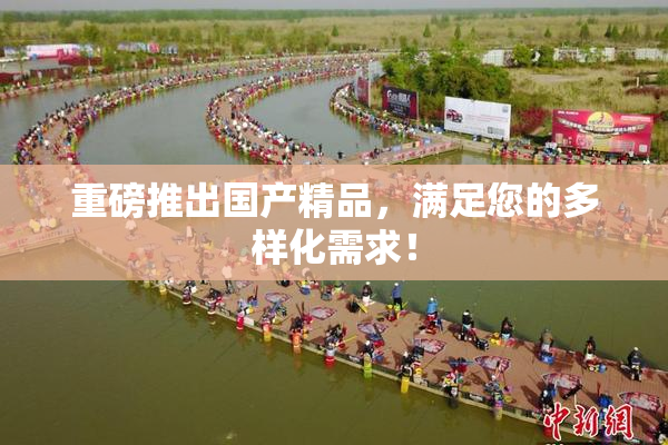 重磅推出国产精品，满足您的多样化需求！