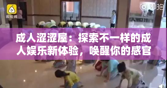 成人涩涩屋：探索不一样的成人娱乐新体验，唤醒你的感官刺激。