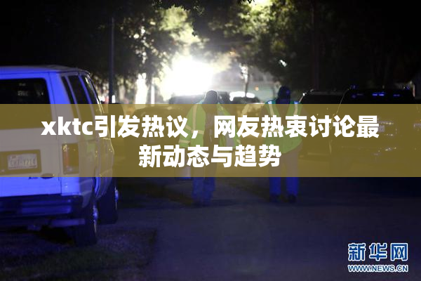 xktc引发热议，网友热衷讨论最新动态与趋势