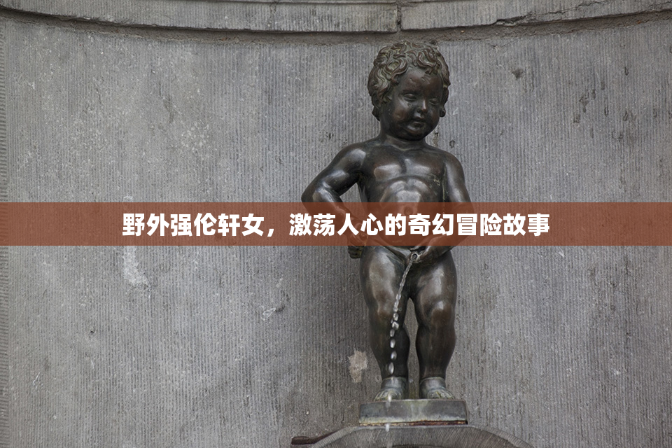 野外强伦轩女，激荡人心的奇幻冒险故事