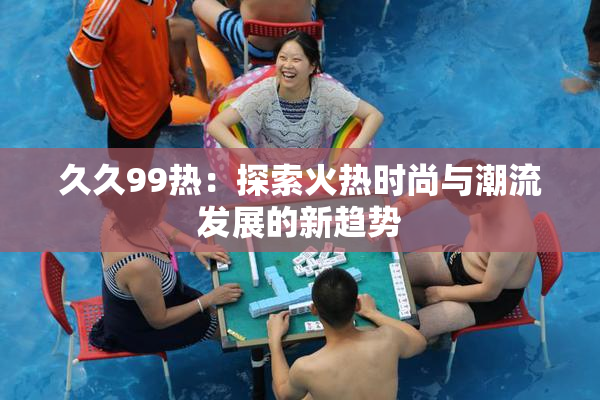 久久99热：探索火热时尚与潮流发展的新趋势