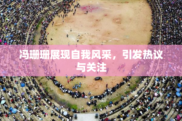 冯珊珊展现自我风采，引发热议与关注