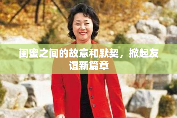 闺蜜之间的故意和默契，掀起友谊新篇章