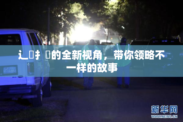 辶喿扌畐的全新视角，带你领略不一样的故事