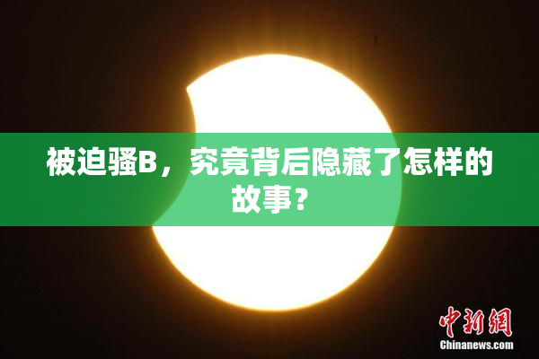 被迫骚B，究竟背后隐藏了怎样的故事？