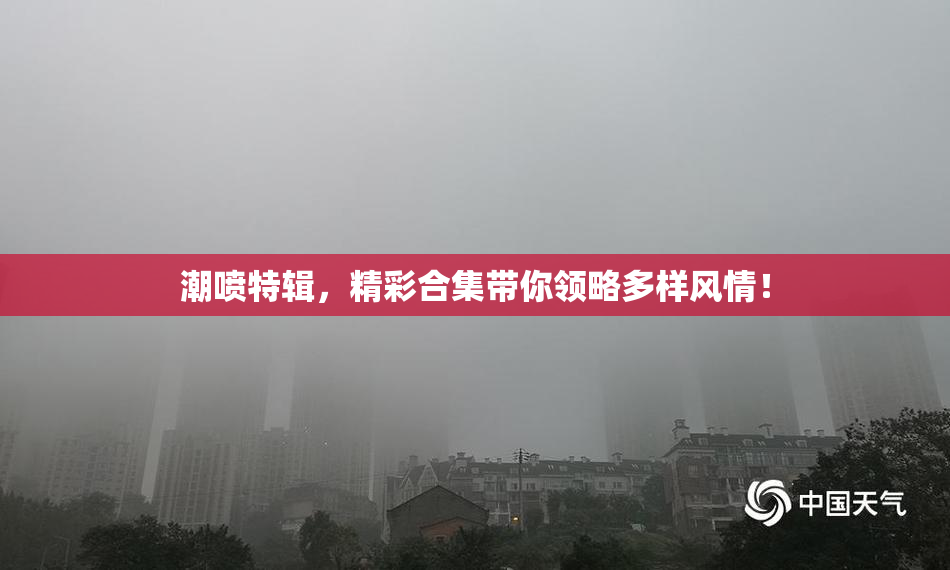 潮喷特辑，精彩合集带你领略多样风情！