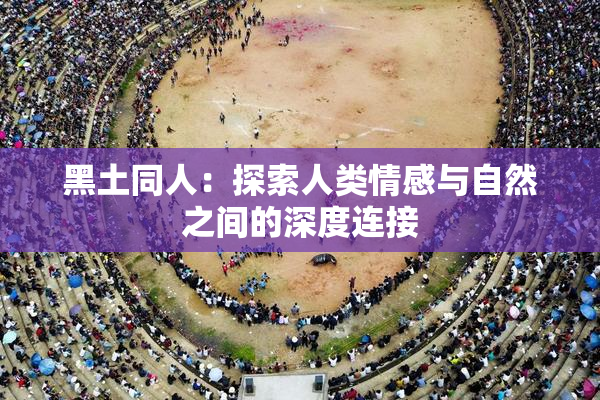 黑土同人：探索人类情感与自然之间的深度连接