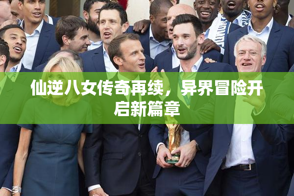 仙逆八女传奇再续，异界冒险开启新篇章