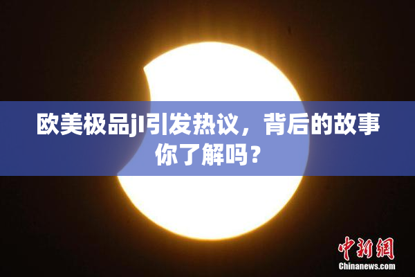 欧美极品jI引发热议，背后的故事你了解吗？