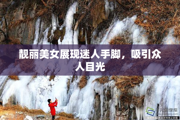 靓丽美女展现迷人手脚，吸引众人目光