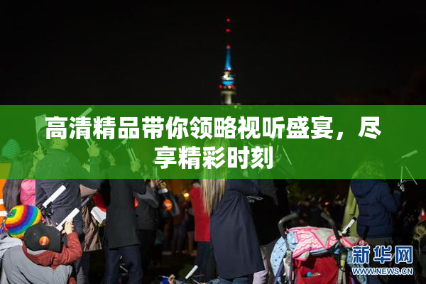 高清精品带你领略视听盛宴，尽享精彩时刻