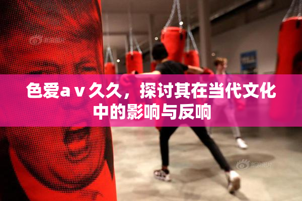 色爱aⅴ久久，探讨其在当代文化中的影响与反响