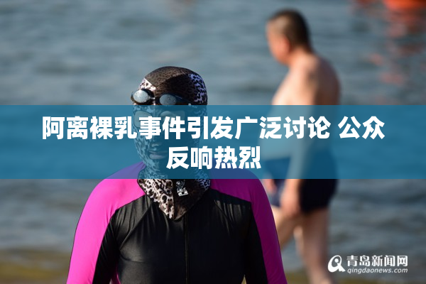 阿离裸乳事件引发广泛讨论 公众反响热烈