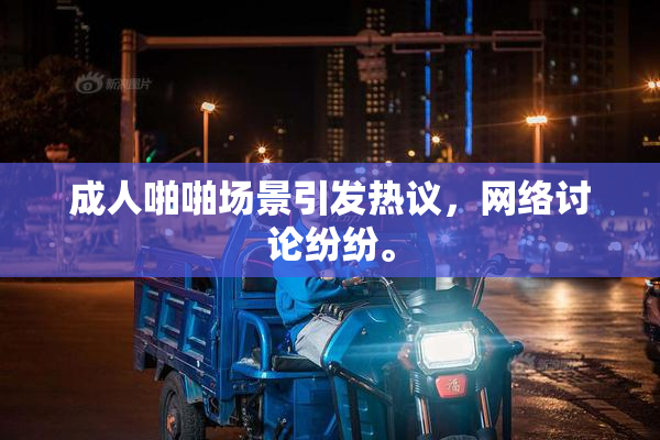 成人啪啪场景引发热议，网络讨论纷纷。