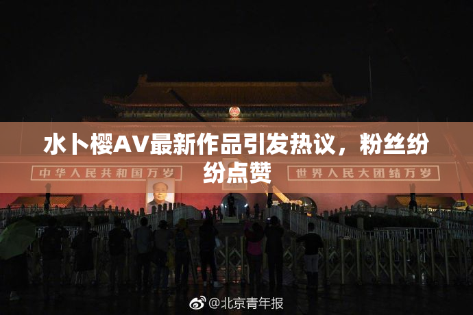 水卜樱AV最新作品引发热议，粉丝纷纷点赞